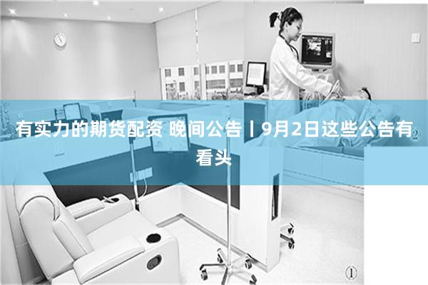 有实力的期货配资 晚间公告丨9月2日这些公告有看头