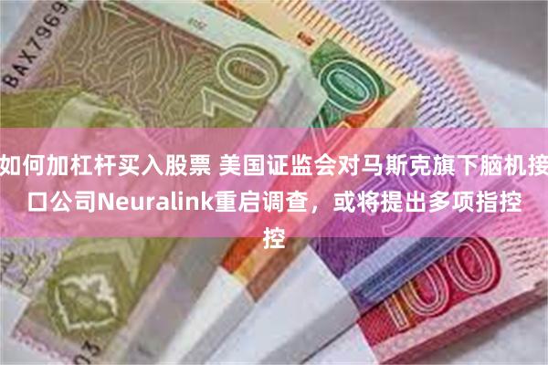 如何加杠杆买入股票 美国证监会对马斯克旗下脑机接口公司Neuralink重启调查，或将提出多项指控
