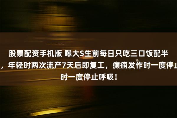 股票配资手机版 曝大S生前每日只吃三口饭配半瓶可乐，年轻时两次流产7天后即复工，癫痫发作时一度停止呼吸！