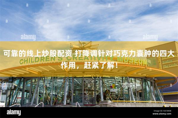 可靠的线上炒股配资 打降调针对巧克力囊肿的四大作用，赶紧了解！