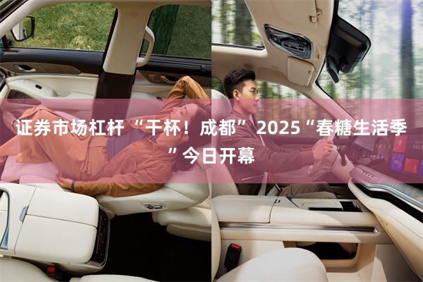 证券市场杠杆 “干杯！成都” 2025“春糖生活季”今日开幕