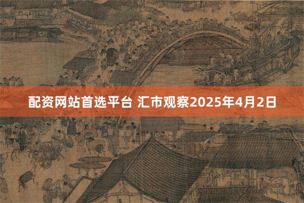 配资网站首选平台 汇市观察2025年4月2日