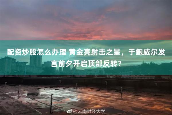 配资炒股怎么办理 黄金亮射击之星，于鲍威尔发言前夕开启顶部反转？