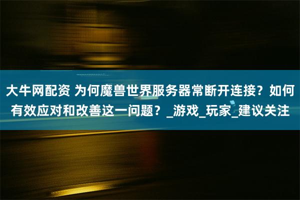 大牛网配资 为何魔兽世界服务器常断开连接？如何有效应对和改善这一问题？_游戏_玩家_建议关注