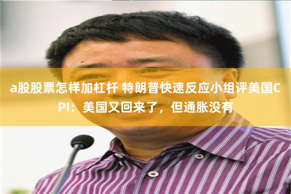 a股股票怎样加杠杆 特朗普快速反应小组评美国CPI：美国又回来了，但通胀没有