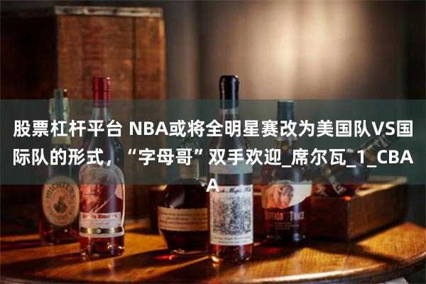股票杠杆平台 NBA或将全明星赛改为美国队VS国际队的形式，“字母哥”双手欢迎_席尔瓦_1_CBA