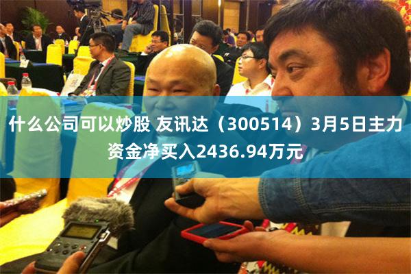 什么公司可以炒股 友讯达（300514）3月5日主力资金净买入2436.94万元