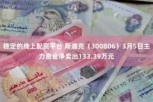 稳定的线上配资平台 斯迪克（300806）3月5日主力资金净卖出133.39万元