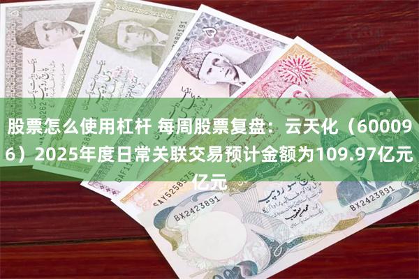 股票怎么使用杠杆 每周股票复盘：云天化（600096）2025年度日常关联交易预计金额为109.97亿元
