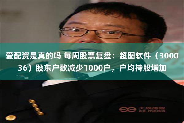 爱配资是真的吗 每周股票复盘：超图软件（300036）股东户数减少1000户，户均持股增加