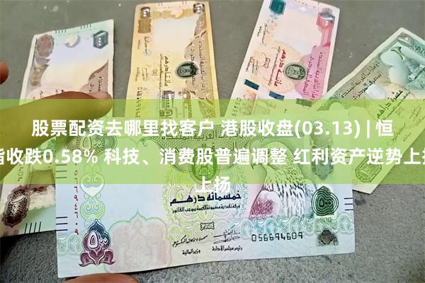 股票配资去哪里找客户 港股收盘(03.13) | 恒指收跌0.58% 科技、消费股普遍调整 红利资产逆势上扬