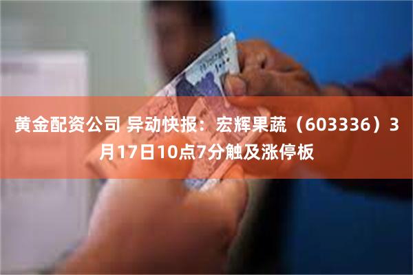 黄金配资公司 异动快报：宏辉果蔬（603336）3月17日10点7分触及涨停板