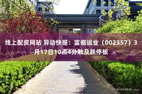 线上配资网站 异动快报：富临运业（002357）3月17日10点4分触及跌停板