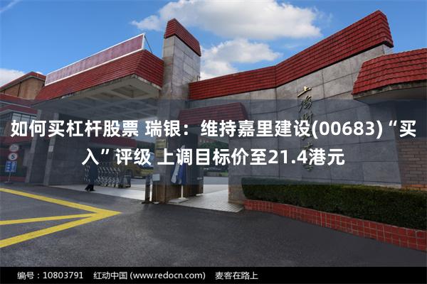 如何买杠杆股票 瑞银：维持嘉里建设(00683)“买入”评级 上调目标价至21.4港元