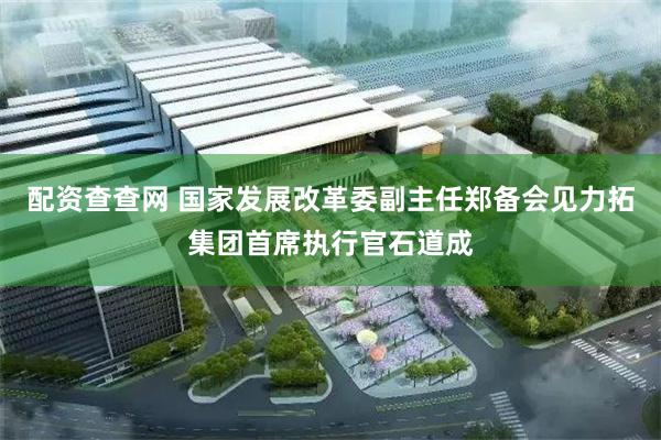 配资查查网 国家发展改革委副主任郑备会见力拓集团首席执行官石道成