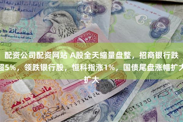 配资公司配资网站 A股全天缩量盘整，招商银行跌超5%，领跌银行股，恒科指涨1%，国债尾盘涨幅扩大