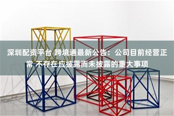 深圳配资平台 跨境通最新公告：公司目前经营正常 不存在应披露而未披露的重大事项