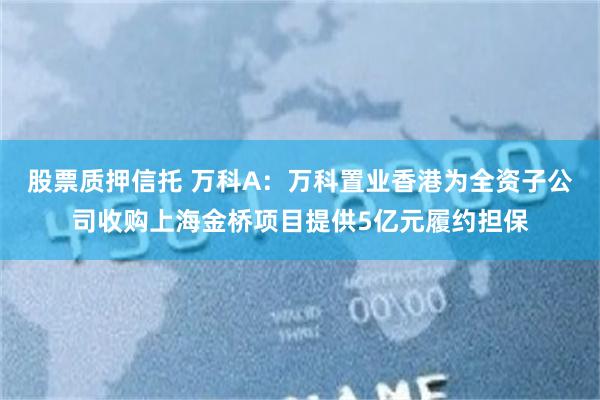 股票质押信托 万科A：万科置业香港为全资子公司收购上海金桥项目提供5亿元履约担保