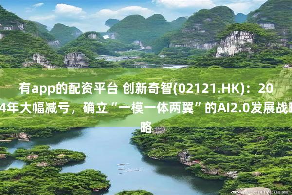 有app的配资平台 创新奇智(02121.HK)：2024年大幅减亏，确立“一模一体两翼”的AI2.0发展战略