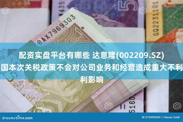 配资实盘平台有哪些 达意隆(002209.SZ)：美国本次关税政策不会对公司业务和经营造成重大不利影响
