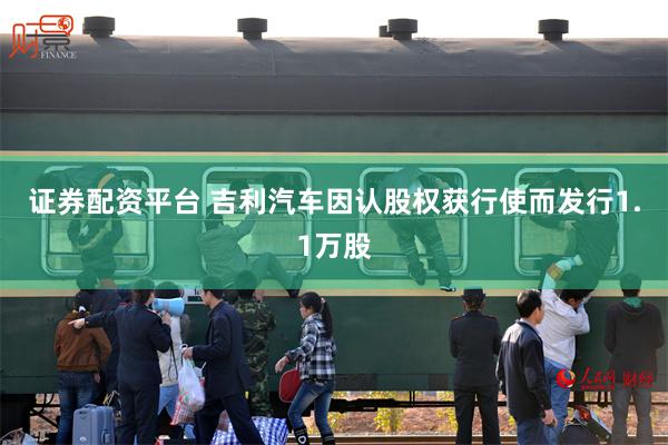证券配资平台 吉利汽车因认股权获行使而发行1.1万股
