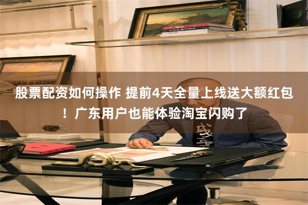 股票配资如何操作 提前4天全量上线送大额红包！广东用户也能体验淘宝闪购了