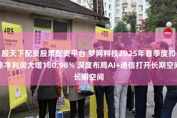 股天下配资股票配资平台 梦网科技2025年首季度扣非净利润大增180.98% 深度布局AI+通信打开长期空间