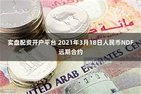 实盘配资开户平台 2021年3月18日人民币NDF远期合约