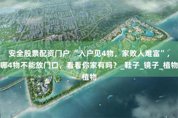 安全股票配资门户 “入户见4物，家败人难富”，哪4物不能放门口，看看你家有吗？_鞋子_镜子_植物
