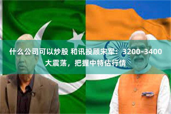 什么公司可以炒股 和讯投顾宋军：3200-3400大震荡，把握中特估行情