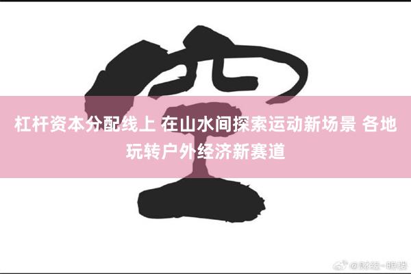 杠杆资本分配线上 在山水间探索运动新场景 各地玩转户外经济新赛道