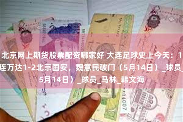 北京网上期货股票配资哪家好 大连足球史上今天：1995年甲A大连万达1-2北京国安，魏意民破门（5月14日）_球员_马林_韩文海