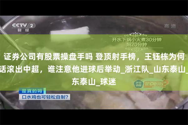 证券公司有股票操盘手吗 登顶射手榜，王钰栋为何被喊话滚出中超，谁注意他进球后举动_浙江队_山东泰山_球迷