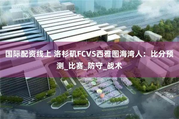 国际配资线上 洛杉矶FCVS西雅图海湾人：比分预测_比赛_防守_战术