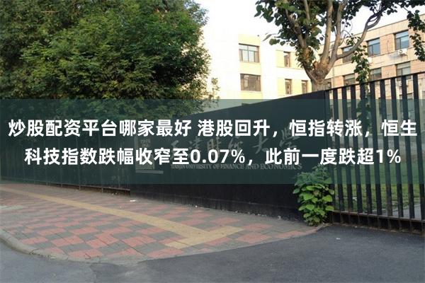 炒股配资平台哪家最好 港股回升，恒指转涨，恒生科技指数跌幅收窄至0.07%，此前一度跌超1%