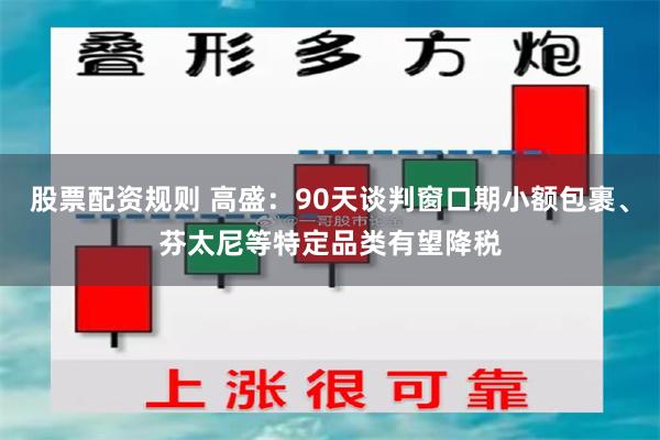 股票配资规则 高盛：90天谈判窗口期小额包裹、芬太尼等特定品类有望降税