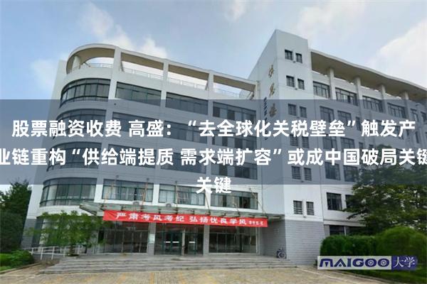股票融资收费 高盛：“去全球化关税壁垒”触发产业链重构“供给端提质 需求端扩容”或成中国破局关键