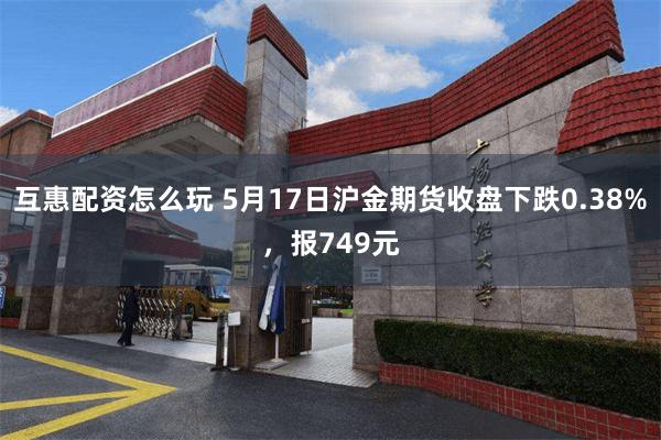 互惠配资怎么玩 5月17日沪金期货收盘下跌0.38%，报749元