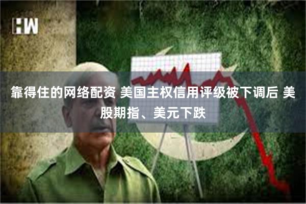 靠得住的网络配资 美国主权信用评级被下调后 美股期指、美元下跌