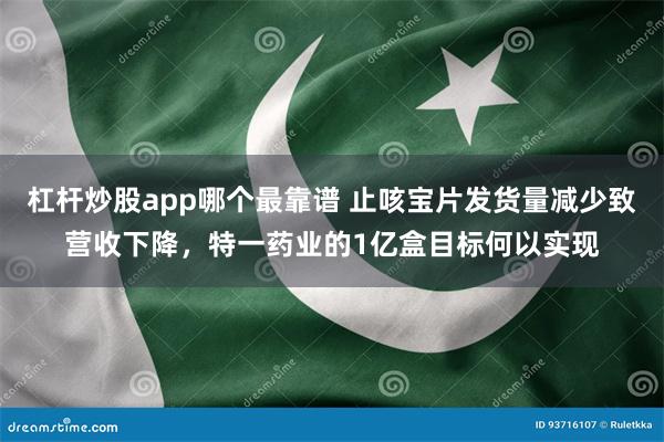 杠杆炒股app哪个最靠谱 止咳宝片发货量减少致营收下降，特一药业的1亿盒目标何以实现