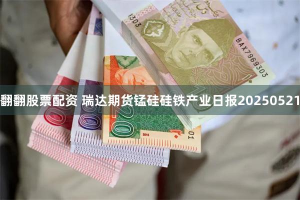 翻翻股票配资 瑞达期货锰硅硅铁产业日报20250521