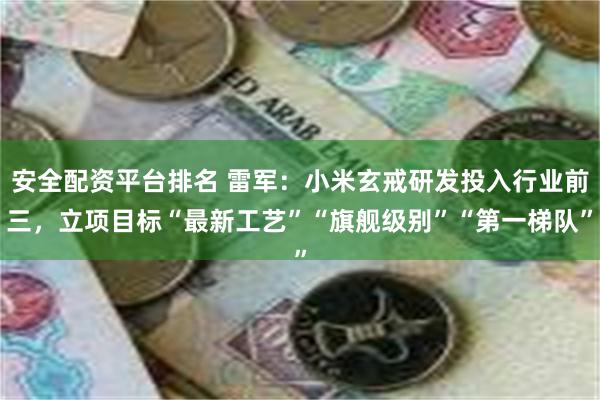 安全配资平台排名 雷军：小米玄戒研发投入行业前三，立项目标“最新工艺”“旗舰级别”“第一梯队”