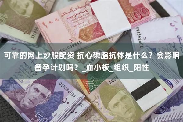 可靠的网上炒股配资 抗心磷脂抗体是什么？会影响备孕计划吗？_血小板_组织_阳性