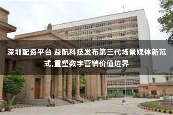 深圳配资平台 益航科技发布第三代场景媒体新范式,重塑数字营销价值边界