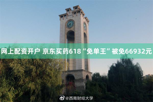网上配资开户 京东买药618“免单王”被免66932元