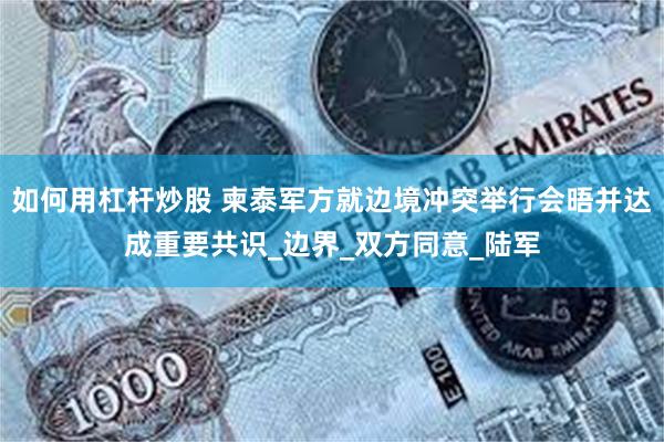如何用杠杆炒股 柬泰军方就边境冲突举行会晤并达成重要共识_边界_双方同意_陆军