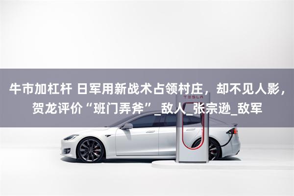 牛市加杠杆 日军用新战术占领村庄，却不见人影，贺龙评价“班门弄斧”_敌人_张宗逊_敌军