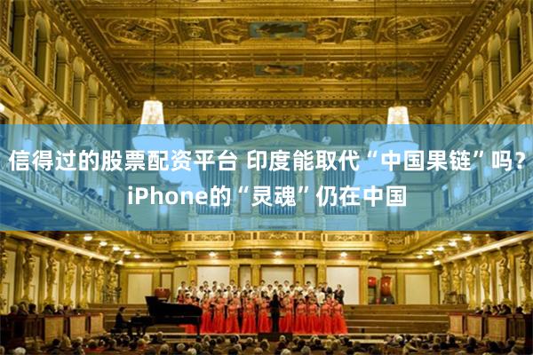 信得过的股票配资平台 印度能取代“中国果链”吗？iPhone的“灵魂”仍在中国