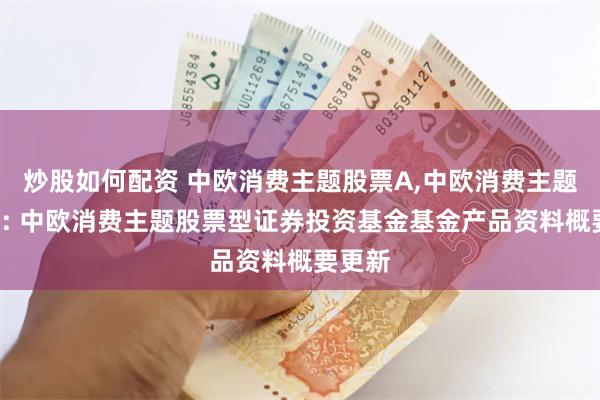 炒股如何配资 中欧消费主题股票A,中欧消费主题股票C: 中欧消费主题股票型证券投资基金基金产品资料概要更新