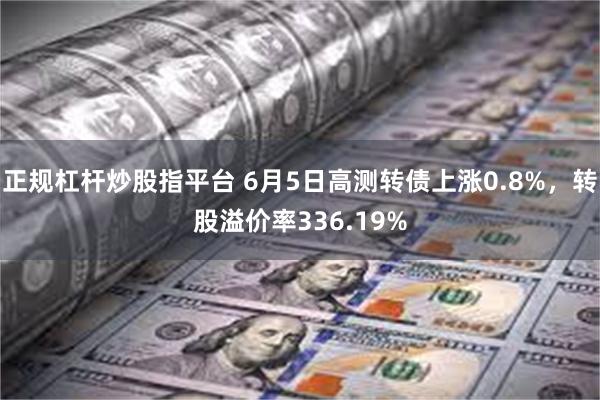 正规杠杆炒股指平台 6月5日高测转债上涨0.8%，转股溢价率336.19%